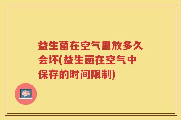 益生菌在空气里放多久会坏(益生菌在空气中保存的时间限制)