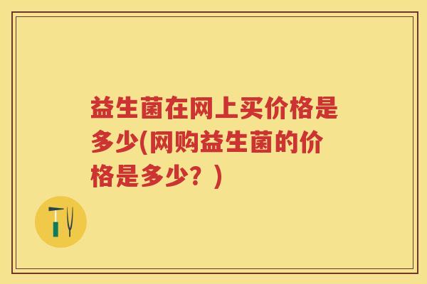 益生菌在网上买价格是多少(网购益生菌的价格是多少？)
