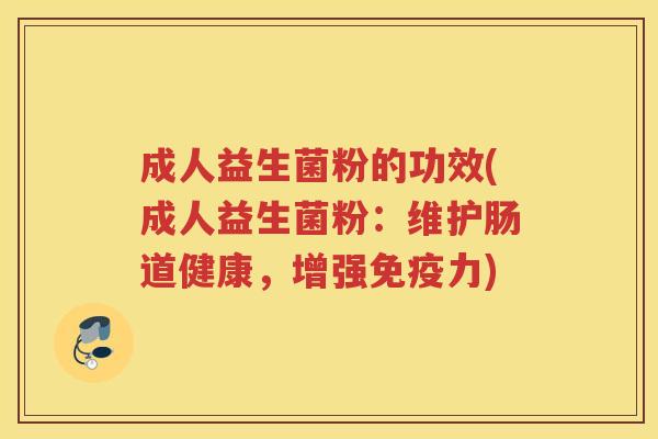成人益生菌粉的功效(成人益生菌粉：维护肠道健康，增强免疫力)