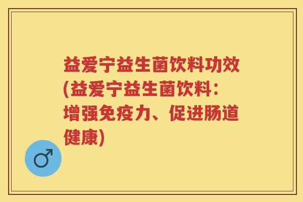 益爱宁益生菌饮料功效(益爱宁益生菌饮料：增强免疫力、促进肠道健康)