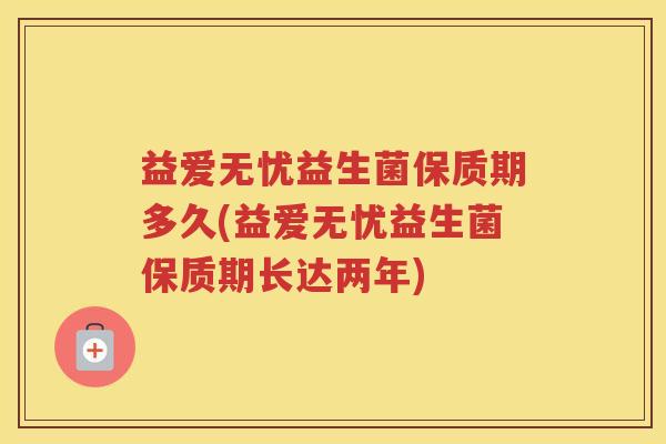 益爱无忧益生菌保质期多久(益爱无忧益生菌保质期长达两年)