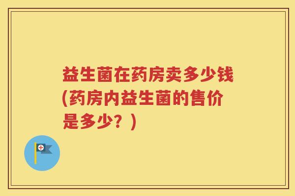 益生菌在药房卖多少钱(药房内益生菌的售价是多少？)