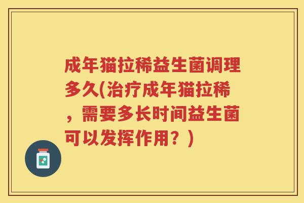 成年猫拉稀益生菌调理多久(治疗成年猫拉稀，需要多长时间益生菌可以发挥作用？)