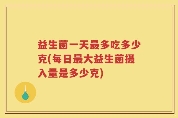 益生菌一天最多吃多少克(每日最大益生菌摄入量是多少克)