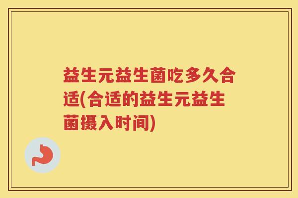 益生元益生菌吃多久合适(合适的益生元益生菌摄入时间)