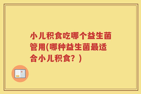 小儿积食吃哪个益生菌管用(哪种益生菌最适合小儿积食？)