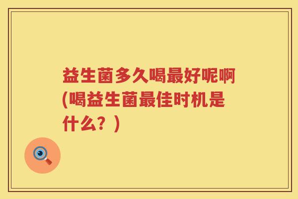 益生菌多久喝最好呢啊(喝益生菌最佳时机是什么？)