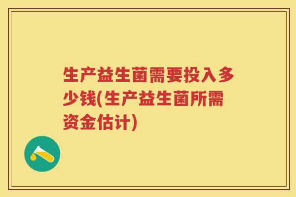 生产益生菌需要投入多少钱(生产益生菌所需资金估计)