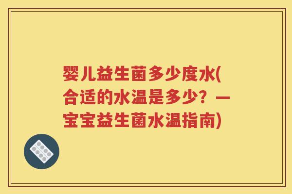 婴儿益生菌多少度水(合适的水温是多少？—宝宝益生菌水温指南)