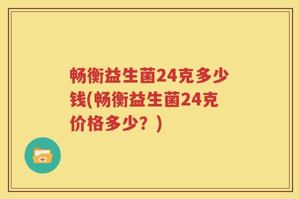 畅衡益生菌24克多少钱(畅衡益生菌24克价格多少？)