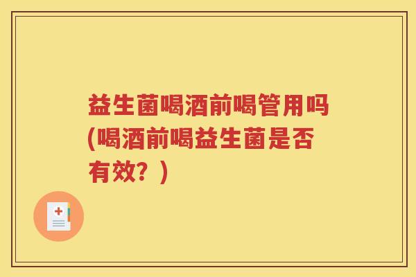 益生菌喝酒前喝管用吗(喝酒前喝益生菌是否有效？)