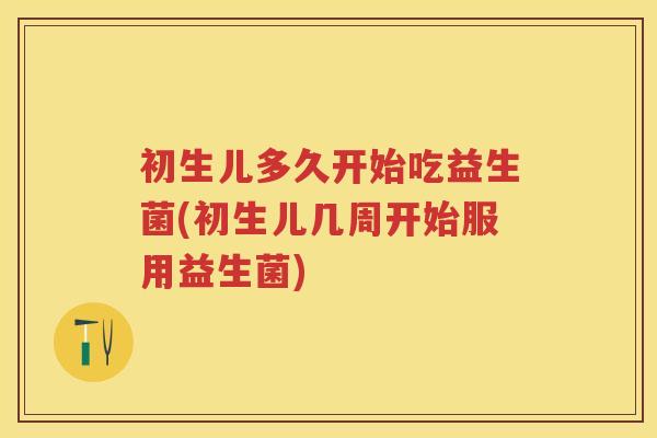 初生儿多久开始吃益生菌(初生儿几周开始服用益生菌)