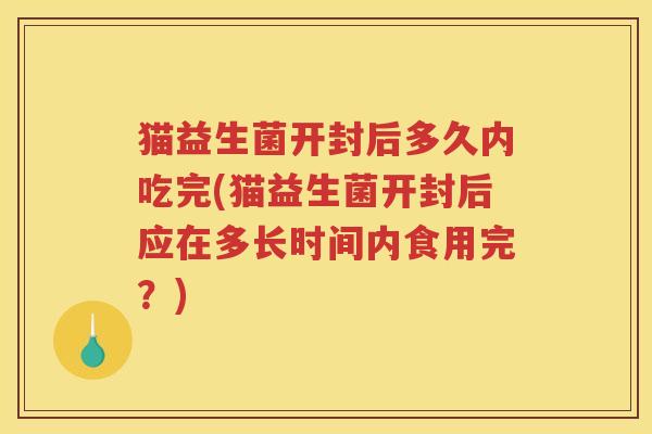 猫益生菌开封后多久内吃完(猫益生菌开封后应在多长时间内食用完？)