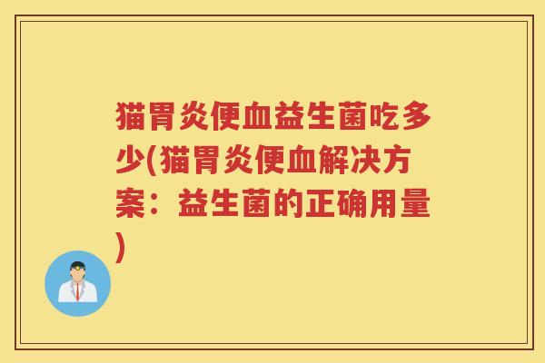 猫胃炎便血益生菌吃多少(猫胃炎便血解决方案：益生菌的正确用量)