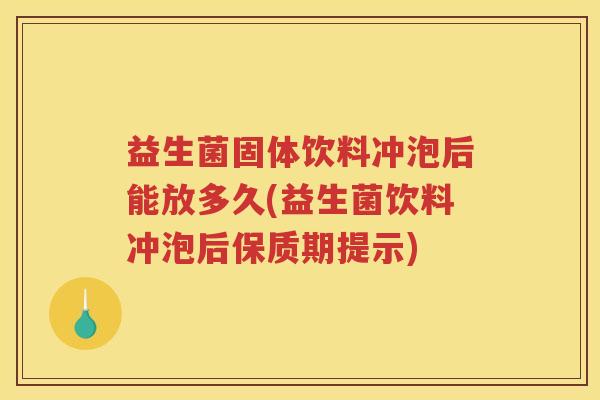 益生菌固体饮料冲泡后能放多久(益生菌饮料冲泡后保质期提示)