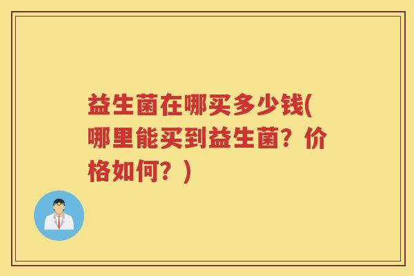 益生菌在哪买多少钱(哪里能买到益生菌？价格如何？)