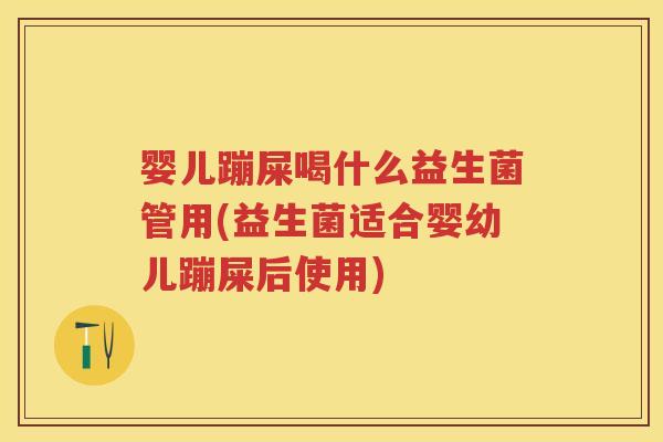 婴儿蹦屎喝什么益生菌管用(益生菌适合婴幼儿蹦屎后使用)