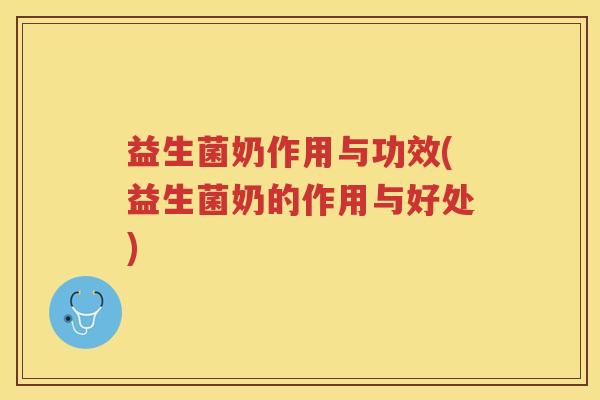 益生菌奶作用与功效(益生菌奶的作用与好处)
