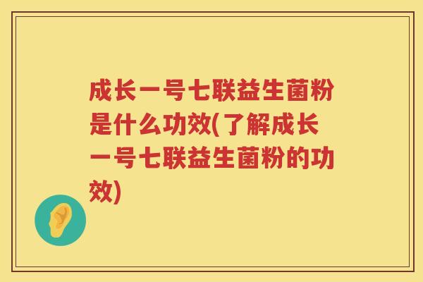 成长一号七联益生菌粉是什么功效(了解成长一号七联益生菌粉的功效)