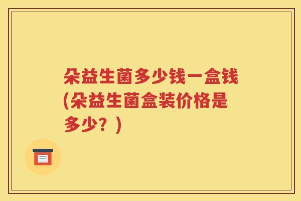 朵益生菌多少钱一盒钱(朵益生菌盒装价格是多少？)