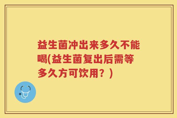 益生菌冲出来多久不能喝(益生菌复出后需等多久方可饮用？)