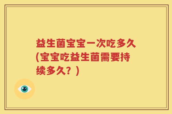 益生菌宝宝一次吃多久(宝宝吃益生菌需要持续多久？)