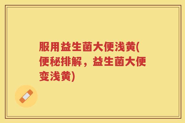 服用益生菌大便浅黄(便秘排解，益生菌大便变浅黄)