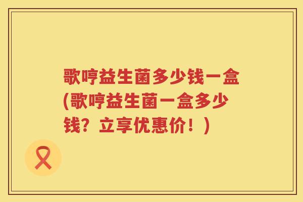 歌哼益生菌多少钱一盒(歌哼益生菌一盒多少钱？立享优惠价！)