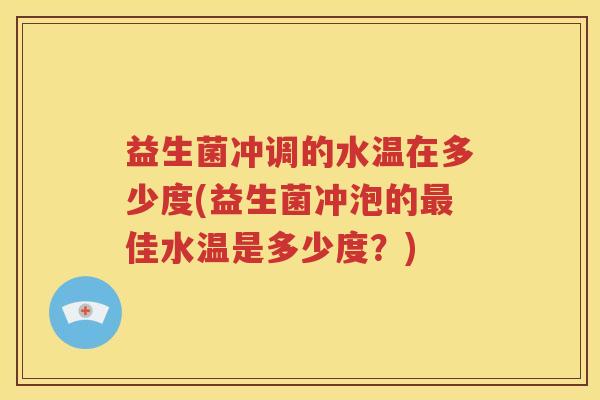 益生菌冲调的水温在多少度(益生菌冲泡的最佳水温是多少度？)