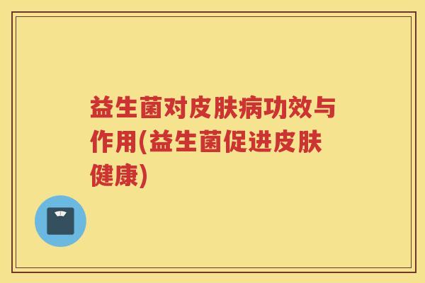 益生菌对皮肤病功效与作用(益生菌促进皮肤健康)