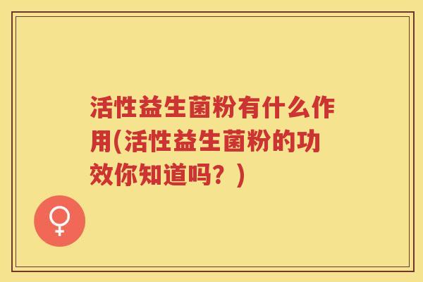 活性益生菌粉有什么作用(活性益生菌粉的功效你知道吗？)