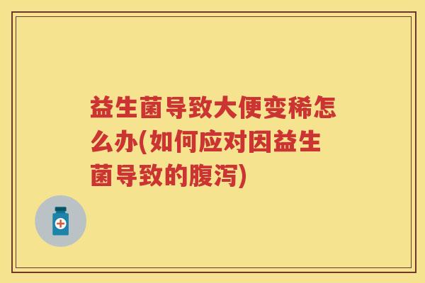 益生菌导致大便变稀怎么办(如何应对因益生菌导致的腹泻)