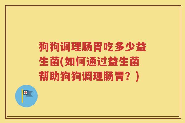 狗狗调理肠胃吃多少益生菌(如何通过益生菌帮助狗狗调理肠胃？)