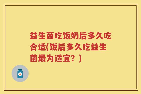 益生菌吃饭奶后多久吃合适(饭后多久吃益生菌最为适宜？)