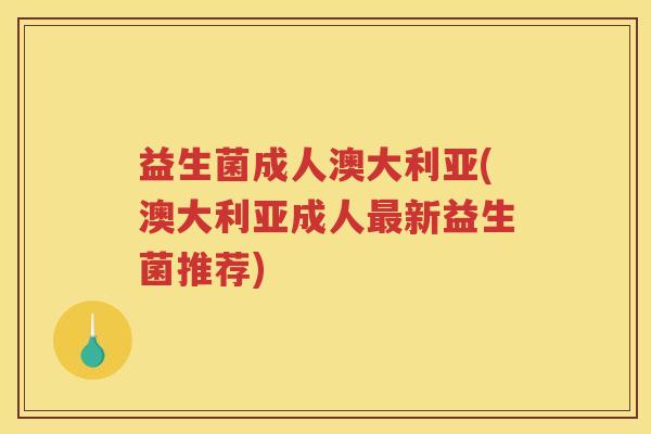 益生菌成人澳大利亚(澳大利亚成人最新益生菌推荐)
