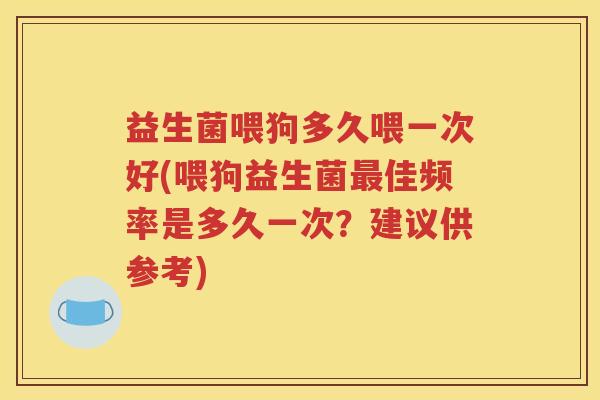 益生菌喂狗多久喂一次好(喂狗益生菌最佳频率是多久一次？建议供参考)