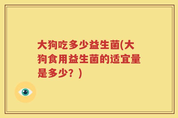 大狗吃多少益生菌(大狗食用益生菌的适宜量是多少？)