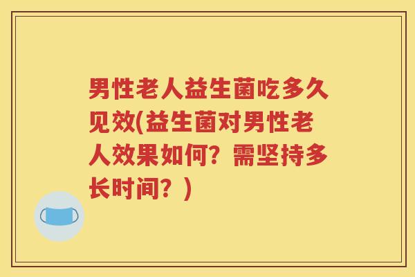 男性老人益生菌吃多久见效(益生菌对男性老人效果如何？需坚持多长时间？)