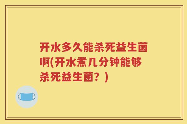 开水多久能杀死益生菌啊(开水煮几分钟能够杀死益生菌？)
