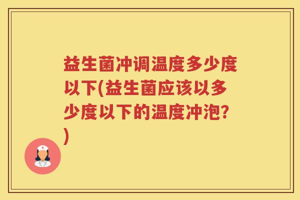 益生菌冲调温度多少度以下(益生菌应该以多少度以下的温度冲泡？)