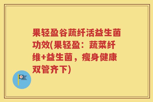 果轻盈谷蔬纤活益生菌功效(果轻盈：蔬菜纤维+益生菌，瘦身健康双管齐下)