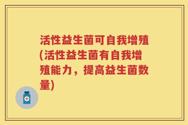 活性益生菌可自我增殖(活性益生菌有自我增殖能力，提高益生菌数量)
