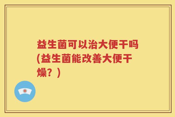 益生菌可以大便干吗(益生菌能改善大便干燥？)