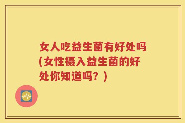 女人吃益生菌有好处吗(女性摄入益生菌的好处你知道吗？)