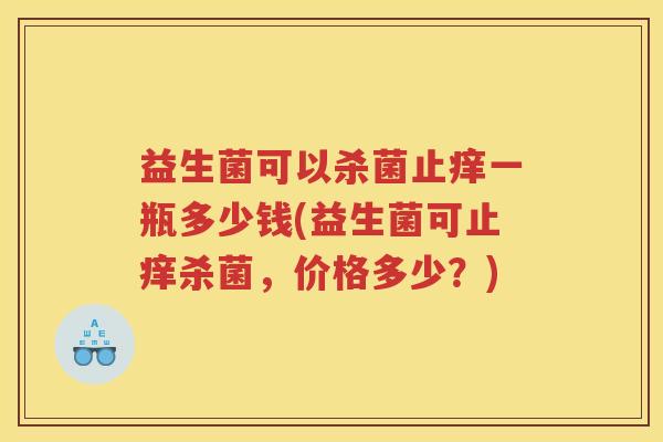 益生菌可以杀菌止痒一瓶多少钱(益生菌可止痒杀菌，价格多少？)