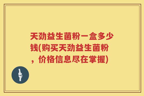 天劲益生菌粉一盒多少钱(购买天劲益生菌粉，价格信息尽在掌握)