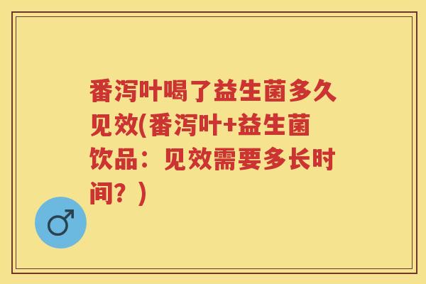 番泻叶喝了益生菌多久见效(番泻叶+益生菌饮品：见效需要多长时间？)