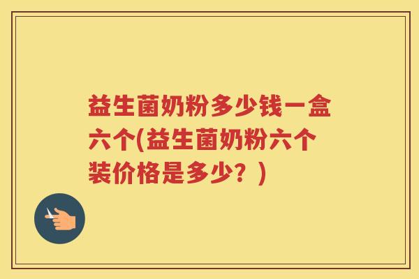 益生菌奶粉多少钱一盒六个(益生菌奶粉六个装价格是多少？)