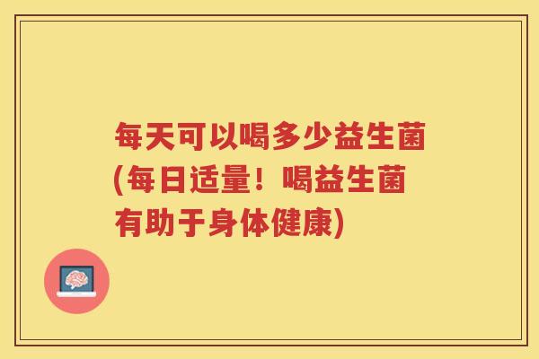 每天可以喝多少益生菌(每日适量！喝益生菌有助于身体健康)