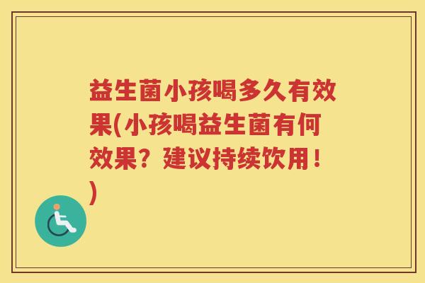 益生菌小孩喝多久有效果(小孩喝益生菌有何效果？建议持续饮用！)